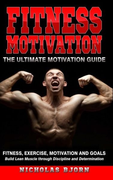 Cover for Nicholas Bjorn · Fitness Motivation: The Ultimate Motivation Guide: Fitness, Exercise, Motivation and Goals - Build Lean Muscle through Discipline and Determination (Hardcover bog) (2019)