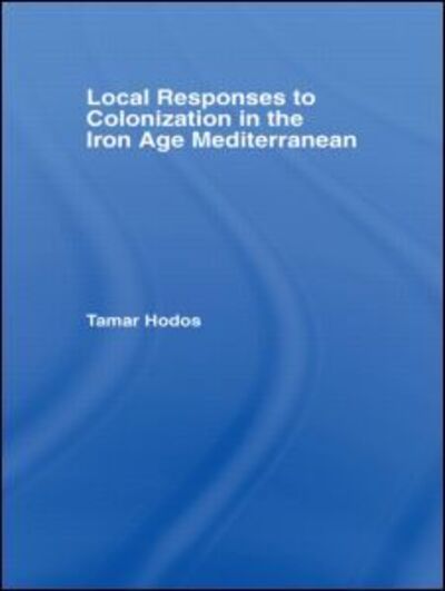 Cover for Hodos, Tamar (University of Bristol, UK) · Local Responses to Colonization in the Iron Age Mediterranean (Paperback Book) (2008)