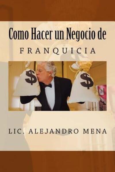 Como hacer un Negocio de Franquicia - Lic. Jesus Alejandro Mena Gauna - Libros - Alex Mena - 9780692556986 - 17 de octubre de 2015