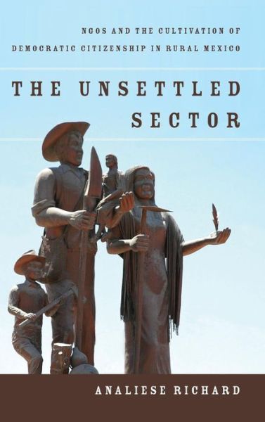 Cover for Analiese Richard · The Unsettled Sector: NGOs and the Cultivation of Democratic Citizenship in Rural Mexico (Hardcover Book) (2016)