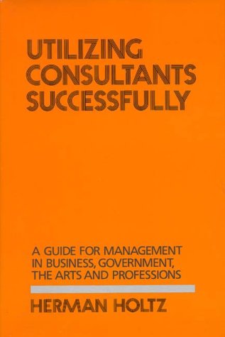 Cover for Herman R. Holtz · Utilizing Consultants Successfully: A Guide for Management in Business, Government, the Arts and Professions (Hardcover Book) (1985)