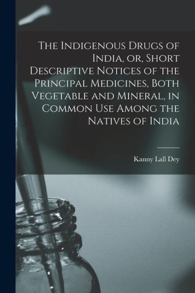 Cover for Kanny Lall Dey · The Indigenous Drugs of India, or, Short Descriptive Notices of the Principal Medicines, Both Vegetable and Mineral, in Common Use Among the Natives of India [electronic Resource] (Paperback Book) (2021)