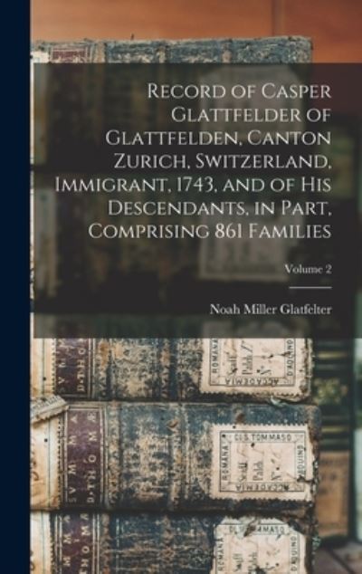 Cover for Noah Miller Glatfelter · Record of Casper Glattfelder of Glattfelden, Canton Zurich, Switzerland, Immigrant, 1743, and of His Descendants, in Part, Comprising 861 Families; Volume 2 (Book) (2022)