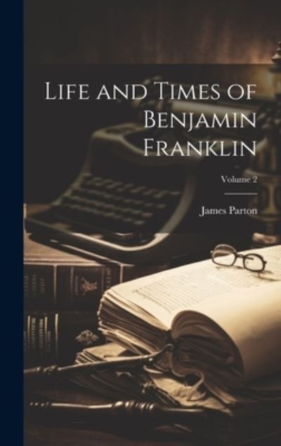 Cover for James Parton · Life and Times of Benjamin Franklin; Volume 2 (Book) (2023)