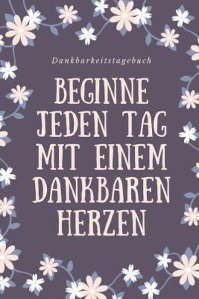 Cover for Zufriedenheits Tagebuch · Beginne Jeden Tag Mit Einem Dankbaren Herzen Dankbarkeitstagebuch (Taschenbuch) (2019)