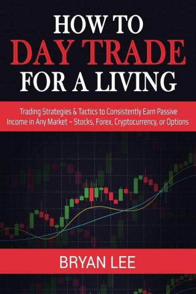 How to Day Trade for a Living: Trading Strategies & Tactics to Consistently Earn Passive Income in Any Market - Stocks, Forex, Cryptocurrency, or Options - Bryan Lee - Boeken - IngramSpark - 9781087863986 - 1 februari 2020