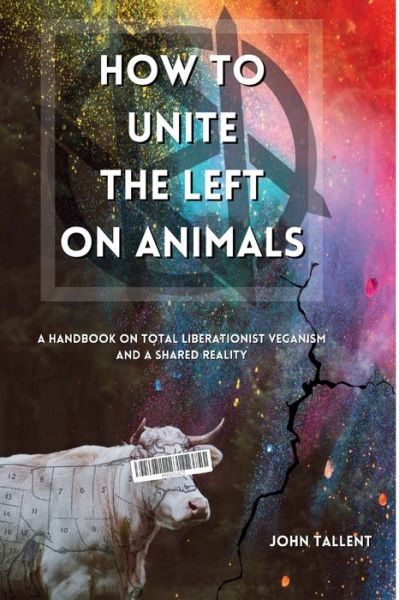 How to Unite the Left on Animals: A Handbook on Total Liberationist Veganism and a Shared Reality - John Tallent - Books - IngramSpark - 9781088080986 - October 20, 2023