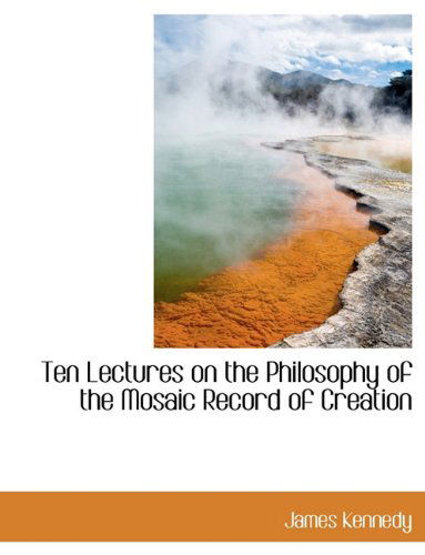 Ten Lectures on the Philosophy of the Mosaic Record of Creation - James Kennedy - Boeken - BiblioLife - 9781117946986 - 4 april 2010