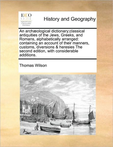 An Arch]ological Dictionary; Classical Antiquities of the Jews, Greeks, and Romans, Alphabetically Arranged: Containing an Account of Their Manners, Custo - Thomas Wilson - Książki - Gale Ecco, Print Editions - 9781171025986 - 16 czerwca 2010