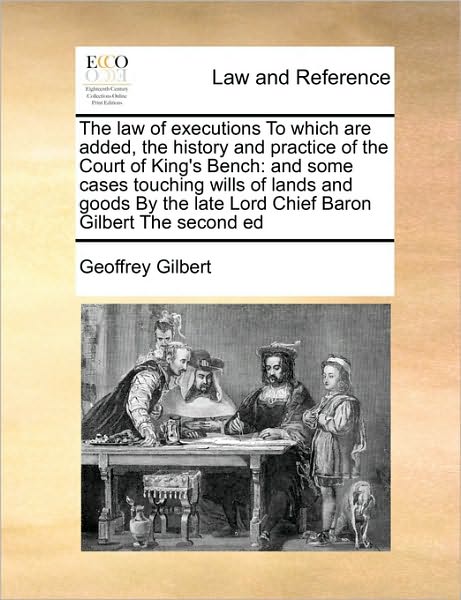 The Law of Executions to Which Are Added, the History and Practice of the Court of King's Bench: and Some Cases Touching Wills of Lands and Goods by the L - Geoffrey Gilbert - Books - Gale Ecco, Print Editions - 9781171418986 - August 6, 2010