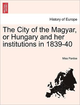 Cover for Miss Pardoe · The City of the Magyar, or Hungary and Her Institutions in 1839-40, Vol. I (Paperback Book) (2011)