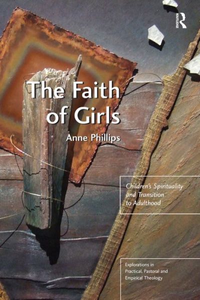 Cover for Anne Phillips · The Faith of Girls: Children's Spirituality and Transition to Adulthood - Explorations in Practical, Pastoral and Empirical Theology (Hardcover Book) [New edition] (2011)