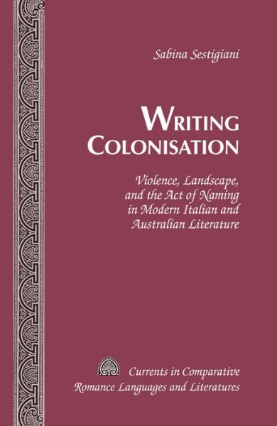 Cover for Sabina Sestigiani · Writing Colonisation: Violence, Landscape, and the Act of Naming in Modern Italian and Australian Literature - Currents in Comparative Romance Languages &amp; Literatures (Hardcover Book) [New edition] (2014)