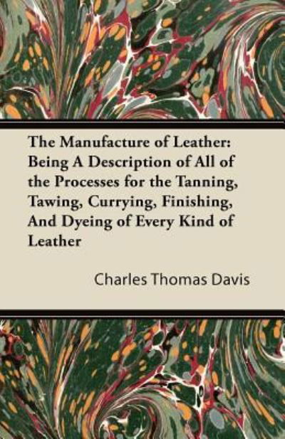 The Manufacture of Leather: Being a Description of All of the Processes for the Tanning, Tawing, Currying, Finishing, and Dyeing of Every Kind of - Charles Thomas Davis - Books - Spalding Press - 9781447421986 - August 12, 2011