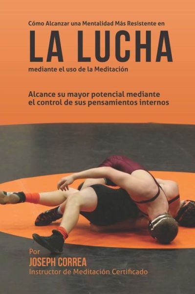 Cover for Correa (Instructor Certificado en Medita · Como Alcanzar Una Mentalidad Mas Resistente en La Lucha Mediante El Uso De La Meditacion: Alcance Su Mayor Potencial Mediante El Control De Sus Pensam (Taschenbuch) (2015)