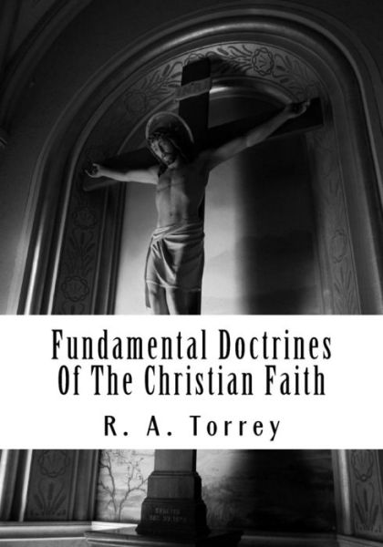 Fundamental Doctrines of the Christian Faith - R A Torrey - Książki - Createspace Independent Publishing Platf - 9781536873986 - 3 sierpnia 2016