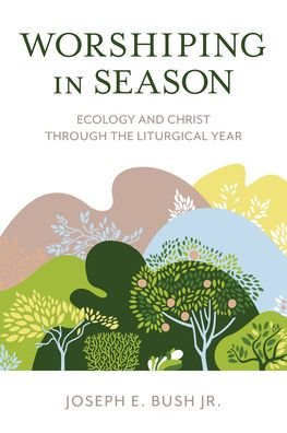 Cover for Bush, Joseph E., Jr. · Worshiping in Season: Ecology and Christ through the Liturgical Year (Hardcover Book) (2022)