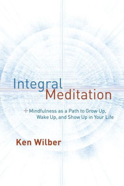 Integral Meditation: Mindfulness as a Way to Grow Up, Wake Up, and Show Up in Your Life - Ken Wilber - Libros - Shambhala Publications Inc - 9781611802986 - 15 de marzo de 2016