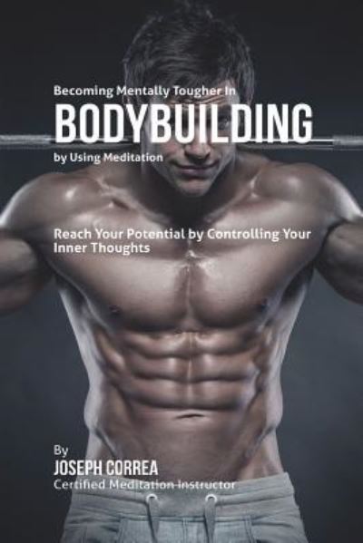 Becoming Mentally Tougher In Bodybuilding by Using Meditation : Reach Your Potential by Controlling Your Inner Thoughts - Joseph Correa - Livros - Finibi Inc - 9781635310986 - 18 de agosto de 2016