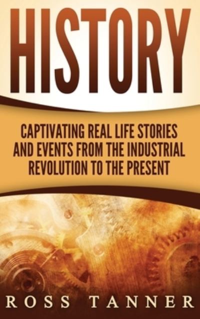 Cover for Ross Tanner · History: Captivating Real Life Stories and Events from the Industrial Revolution to the Present (Hardcover Book) (2020)