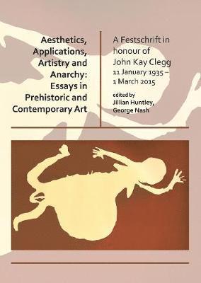 Cover for Aesthetics, Applications, Artistry and Anarchy: Essays in Prehistoric and Contemporary Art: A Festschrift in honour of John Kay Clegg, 11 January 1935 – 11 March 2015 (Paperback Book) (2019)