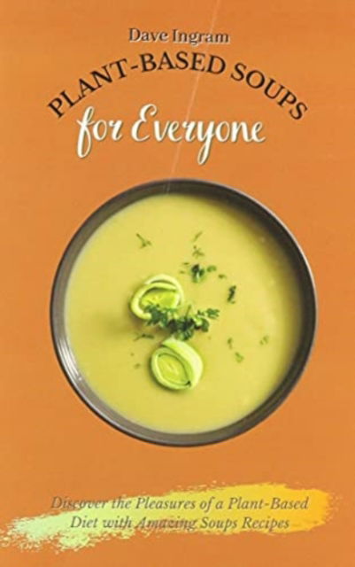 Cover for Dave Ingram · Plant-Based Soups for Everyone: Discover the Pleasures of a Plant-Based Diet with Amazing Soups Recipes (Paperback Book) (2021)