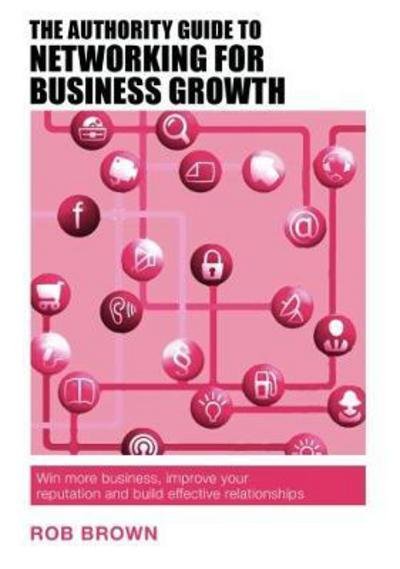 Cover for Rob Brown · The Authority Guide to Networking for Business Growth: How to master confident, effective networking and win more business - Authority Guides (Paperback Book) (2017)