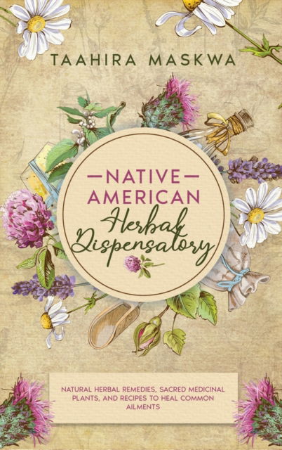 Cover for Taahira Maskwa · Native American Herbal Dispensatory: Natural Herbal Remedies, Sacred Medicinal Plants and Recipes to Heal Common Ailments (Hardcover bog) (2021)