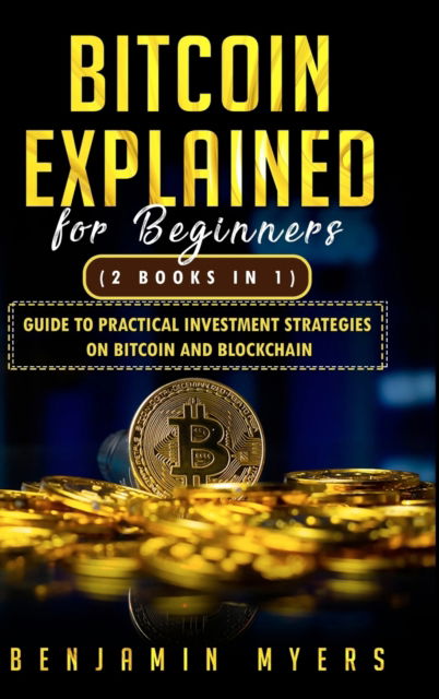 Cover for Benjamin Myers · Bitcoin Explained for Beginners (2 Books in 1): Guide to Practical Investment Strategies on Bitcoin and Blockchain (Hardcover Book) (2021)