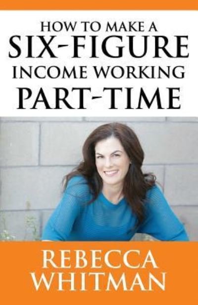 Cover for Rebecca Whitman · How to Make a Six-Figure Income Working Part-Time (Paperback Book) (2018)