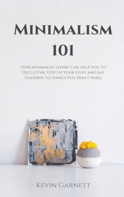 Cover for Garnett, Kevin, QC · Minimalism 101: How Minimalist Living Can Help You To Declutter, Tidy Up Your Stuff and Say Goodbye to Things You Don't Need (Hardcover Book) (2020)