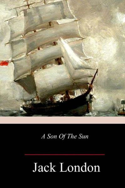 A Son Of The Sun - Jack London - Bücher - Createspace Independent Publishing Platf - 9781986867986 - 2. April 2018