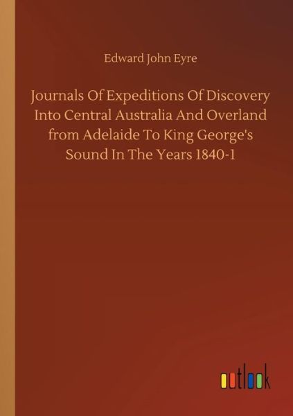 Cover for Edward John Eyre · Journals Of Expeditions Of Discovery Into Central Australia And Overland from Adelaide To King George's Sound In The Years 1840-1 (Taschenbuch) (2018)