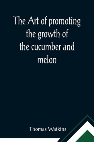 Cover for Thomas Watkins · The art of promoting the growth of the cucumber and melon; in a series of directions for the best means to be adopted in bringing them to a complete state of perfection (Paperback Book) (2021)