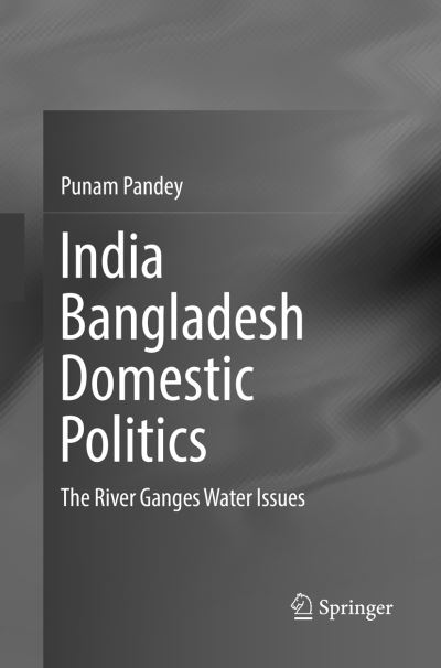 Cover for Punam Pandey · India Bangladesh Domestic Politics: The River Ganges Water Issues (Paperback Book) [Softcover reprint of the original 1st ed. 2016 edition] (2018)