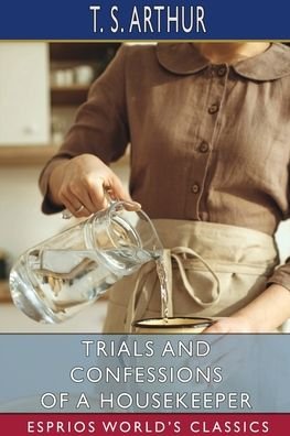 T S Arthur · Trials and Confessions of a Housekeeper (Esprios Classics) (Paperback Book) (2024)