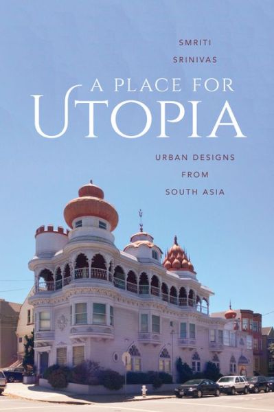 Cover for Smriti Srinivas · A Place for Utopia: Urban Designs from South Asia - Global South Asia (Hardcover Book) (2015)