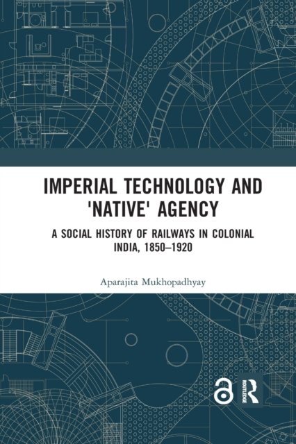Cover for Aparajita Mukhopadhyay · Imperial Technology and 'Native' Agency: A Social History of Railways in Colonial India, 1850-1920 (Paperback Book) (2020)