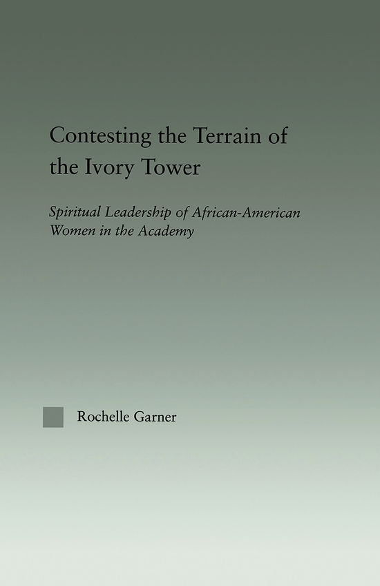 Cover for Garner, Rochelle (Wright State University, USA) · Contesting the Terrain of the Ivory Tower: Spiritual Leadership of African American Women in the Academy - Studies in African American History and Culture (Paperback Book) (2012)