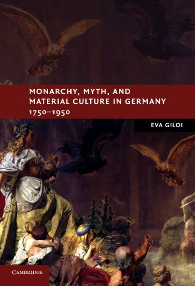 Cover for Giloi, Eva (Rutgers University, New Jersey) · Monarchy, Myth, and Material Culture in Germany 1750-1950 - New Studies in European History (Innbunden bok) (2011)