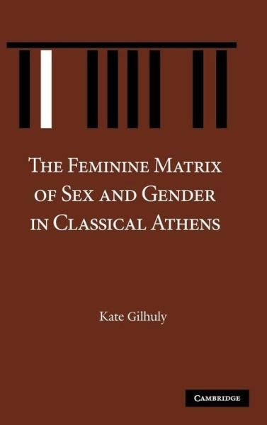 Cover for Gilhuly, Kate (Wellesley College, Massachusetts) · The Feminine Matrix of Sex and Gender in Classical Athens (Hardcover bog) (2008)