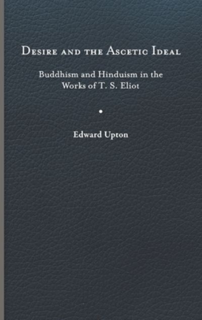 Cover for Edward Upton · Desire and the Ascetic Ideal: Buddhism and Hinduism in the Works of T. S. Eliot - Studies in Religion and Culture (Hardcover Book) (2023)