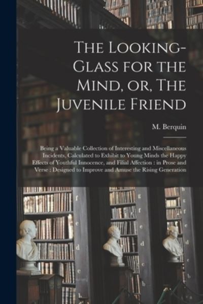 Cover for M (Arnaud) 1747-1791 Berquin · The Looking-glass for the Mind, or, The Juvenile Friend: Being a Valuable Collection of Interesting and Miscellaneous Incidents, Calculated to Exhibit to Young Minds the Happy Effects of Youthful Innocence, and Filial Affection: in Prose and Verse: ... (Paperback Book) (2021)