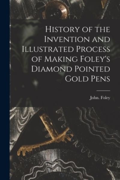 Cover for John Foley · History of the Invention and Illustrated Process of Making Foley's Diamond Pointed Gold Pens (Book) (2022)