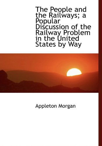 Cover for Appleton Morgan · The People and the Railways; a Popular Discussion of the Railway Problem in the United States by Way (Hardcover Book) (2009)