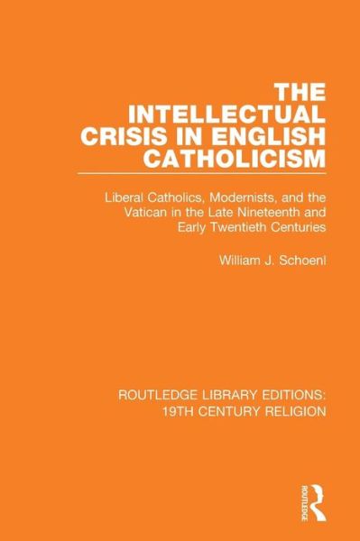 Cover for William J. Schoenl · The Intellectual Crisis in English Catholicism: Liberal Catholics, Modernists, and the Vatican in the Late Nineteenth and Early Twentieth Centuries - Routledge Library Editions: 19th Century Religion (Paperback Book) (2019)