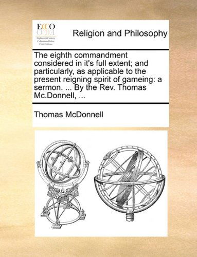 Cover for Thomas Mcdonnell · The Eighth Commandment Considered in It's Full Extent; and Particularly, As Applicable to the Present Reigning Spirit of Gameing: a Sermon. ... by the Rev. Thomas Mc.donnell, ... (Paperback Book) (2010)