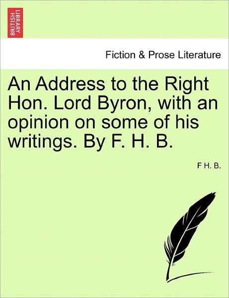An Address to the Right Hon. Lord Byron, with an Opinion on Some of His Writings. by F. H. B. - F H B - Books - British Library, Historical Print Editio - 9781241024987 - February 11, 2011