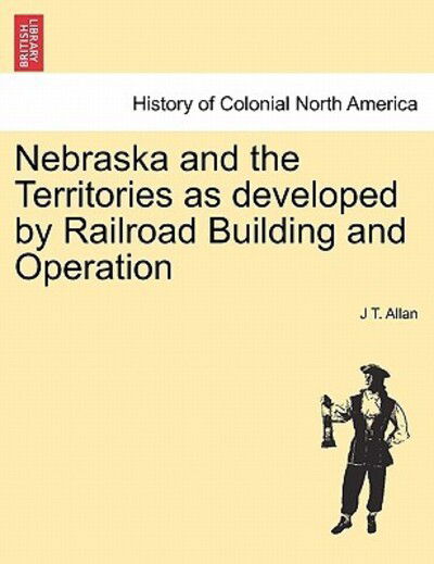 Cover for J T Allan · Nebraska and the Territories As Developed by Railroad Building and Operation (Paperback Book) (2011)