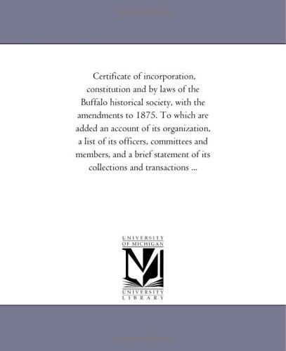 Certificate of Incorporation, Constitution and by Laws of the Buffalo Historical Society, with the Amendments to 1875. to Which Are Added an Account ... Members, and a Brief Statement of Its Collect - Michigan Historical Reprint Series - Books - Scholarly Publishing Office, University  - 9781418194987 - August 19, 2011